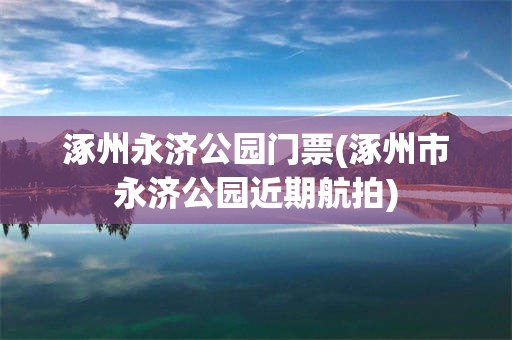 涿州永济公园门票(涿州市永济公园近期航拍)