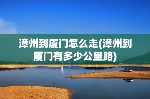 漳州到厦门怎么走(漳州到厦门有多少公里路)