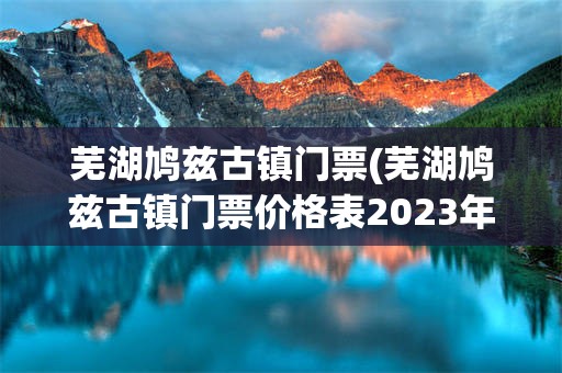 芜湖鸠兹古镇门票(芜湖鸠兹古镇门票价格表2023年)