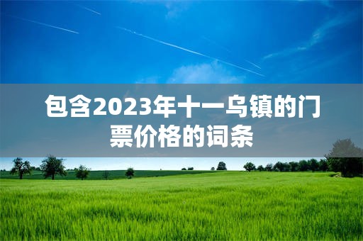 包含2023年十一乌镇的门票价格的词条