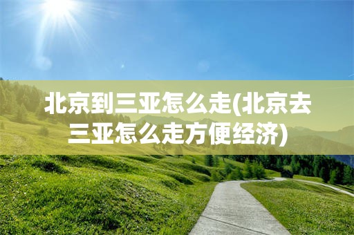 北京到三亚怎么走(北京去三亚怎么走方便经济)