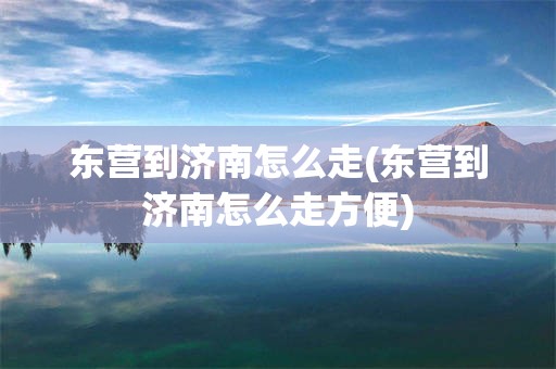 东营到济南怎么走(东营到济南怎么走方便)