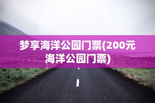 梦享海洋公园门票(200元海洋公园门票)