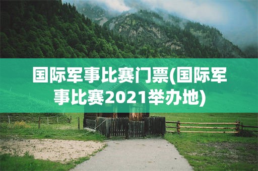 国际军事比赛门票(国际军事比赛2021举办地)