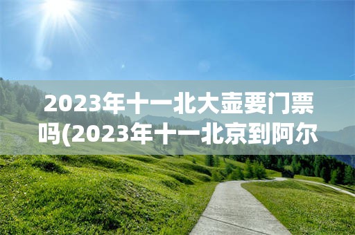 2023年十一北大壶要门票吗(2023年十一北京到阿尔山自驾游)