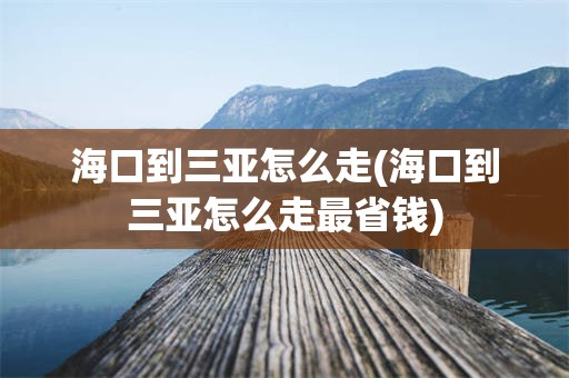 海口到三亚怎么走(海口到三亚怎么走最省钱)