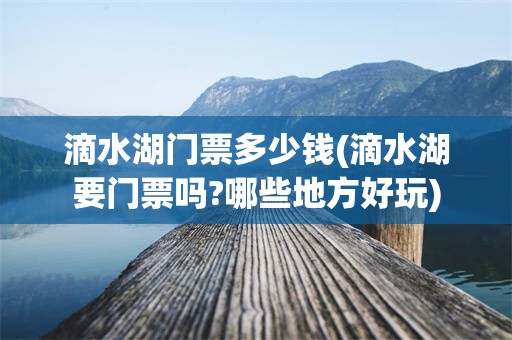 滴水湖门票多少钱(滴水湖要门票吗?哪些地方好玩)