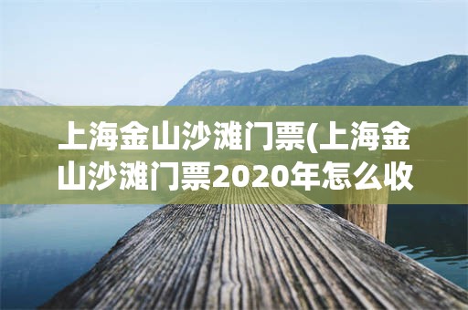 上海金山沙滩门票(上海金山沙滩门票2020年怎么收费)