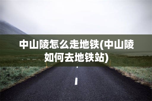 中山陵怎么走地铁(中山陵如何去地铁站)