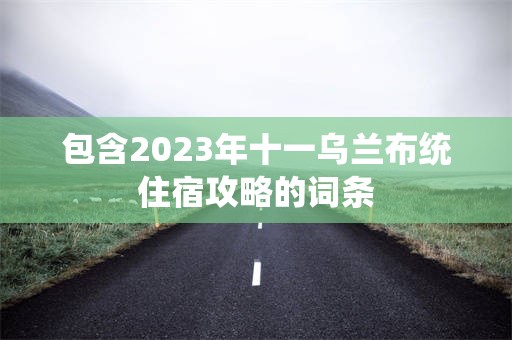 包含2023年十一乌兰布统住宿攻略的词条