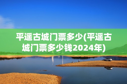 平遥古城门票多少(平遥古城门票多少钱2024年)