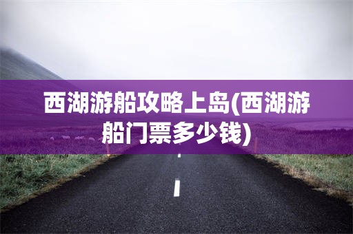 西湖游船攻略上岛(西湖游船门票多少钱)