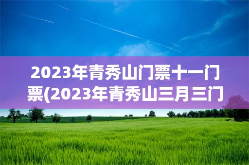 2023年青秀山门票十一门票(2023年青秀山三月三门票预约)