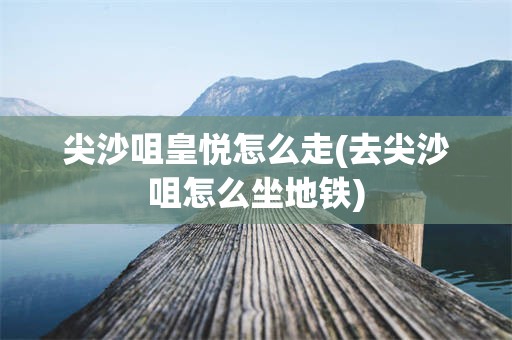 尖沙咀皇悦怎么走(去尖沙咀怎么坐地铁)