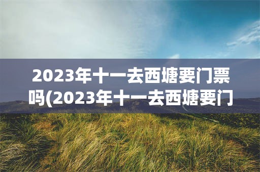 2023年十一去西塘要门票吗(2023年十一去西塘要门票吗现在)