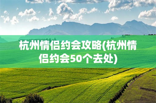 杭州情侣约会攻略(杭州情侣约会50个去处)