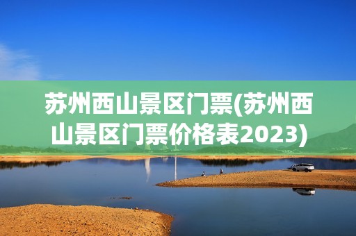 苏州西山景区门票(苏州西山景区门票价格表2023)