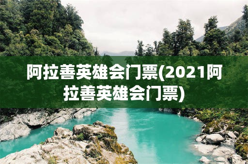 阿拉善英雄会门票(2021阿拉善英雄会门票)