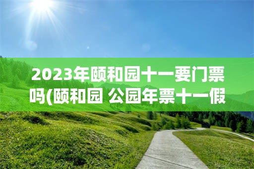 2023年颐和园十一要门票吗(颐和园 公园年票十一假期能用吗)