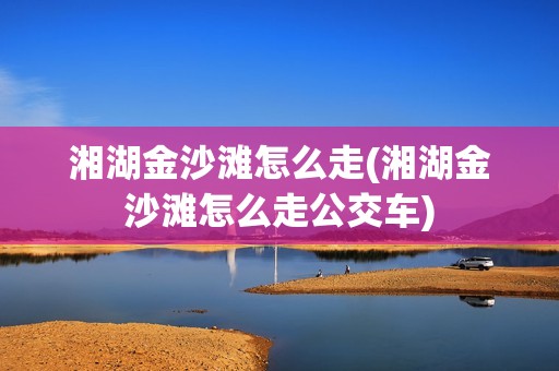 湘湖金沙滩怎么走(湘湖金沙滩怎么走公交车)