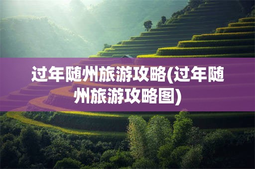 过年随州旅游攻略(过年随州旅游攻略图)