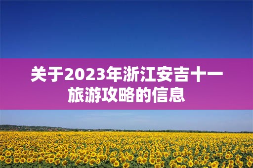 关于2023年浙江安吉十一旅游攻略的信息