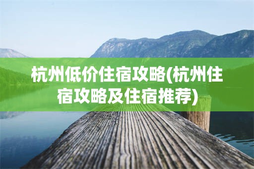 杭州低价住宿攻略(杭州住宿攻略及住宿推荐)