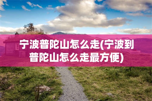 宁波普陀山怎么走(宁波到普陀山怎么走最方便)