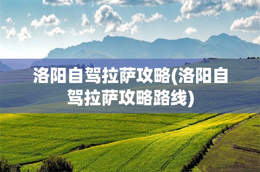 洛阳自驾拉萨攻略(洛阳自驾拉萨攻略路线)