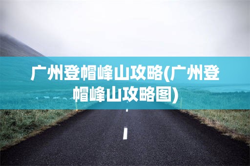 广州登帽峰山攻略(广州登帽峰山攻略图)