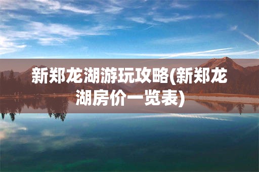 新郑龙湖游玩攻略(新郑龙湖房价一览表)