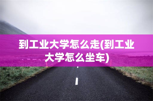 到工业大学怎么走(到工业大学怎么坐车)