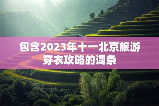 包含2023年十一北京旅游穿衣攻略的词条