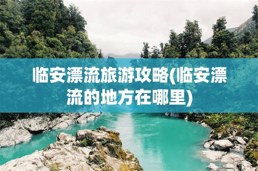 临安漂流旅游攻略(临安漂流的地方在哪里)