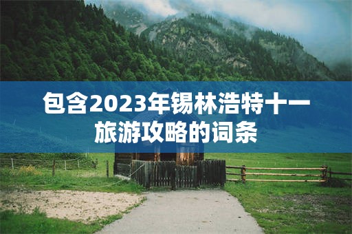 包含2023年锡林浩特十一旅游攻略的词条