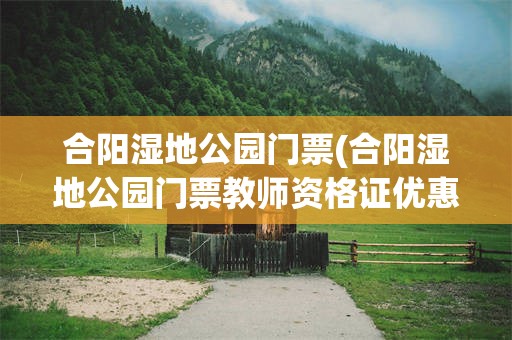 合阳湿地公园门票(合阳湿地公园门票教师资格证优惠吗)