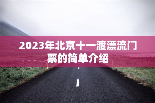 2023年北京十一渡漂流门票的简单介绍