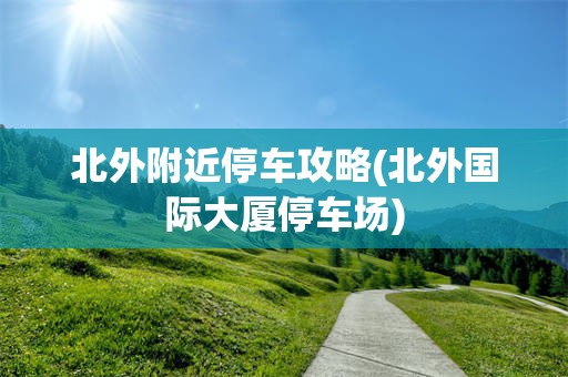 北外附近停车攻略(北外国际大厦停车场)