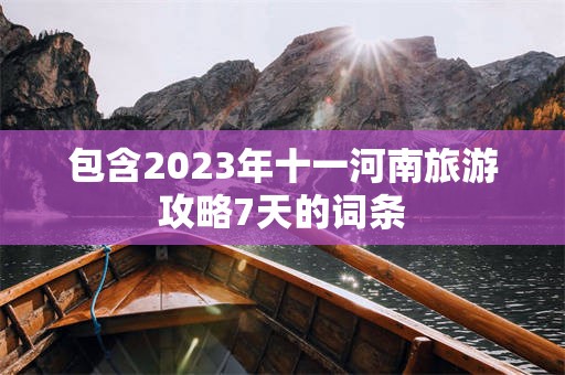 包含2023年十一河南旅游攻略7天的词条