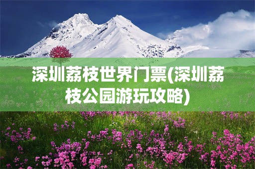 深圳荔枝世界门票(深圳荔枝公园游玩攻略)