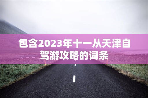 包含2023年十一从天津自驾游攻略的词条