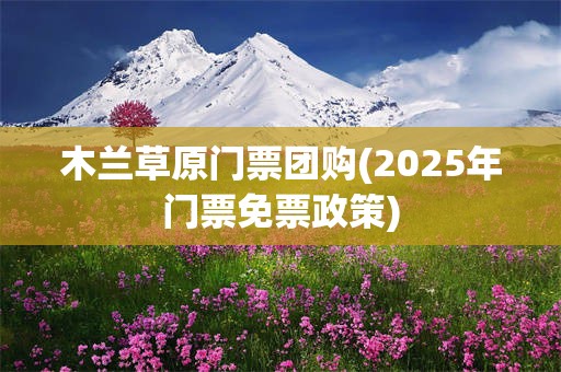 木兰草原门票团购(2025年门票免票政策)