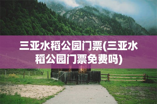 三亚水稻公园门票(三亚水稻公园门票免费吗)