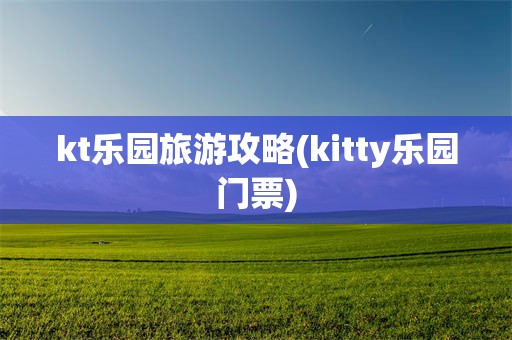 kt乐园旅游攻略(kitty乐园门票)