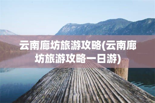 云南廊坊旅游攻略(云南廊坊旅游攻略一日游)