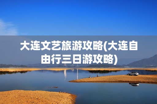 大连文艺旅游攻略(大连自由行三日游攻略)