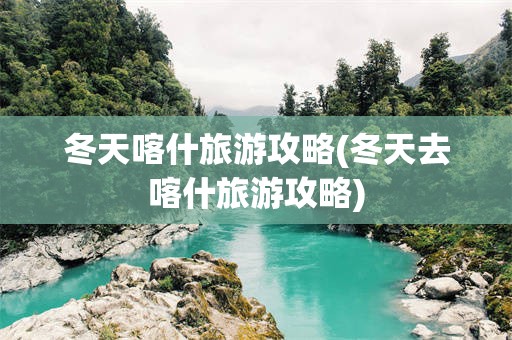 冬天喀什旅游攻略(冬天去喀什旅游攻略)