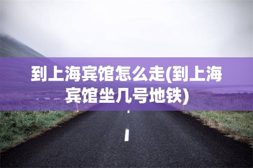 到上海宾馆怎么走(到上海宾馆坐几号地铁)