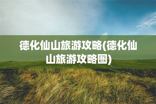 德化仙山旅游攻略(德化仙山旅游攻略图)