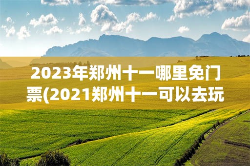 2023年郑州十一哪里免门票(2021郑州十一可以去玩的地方)